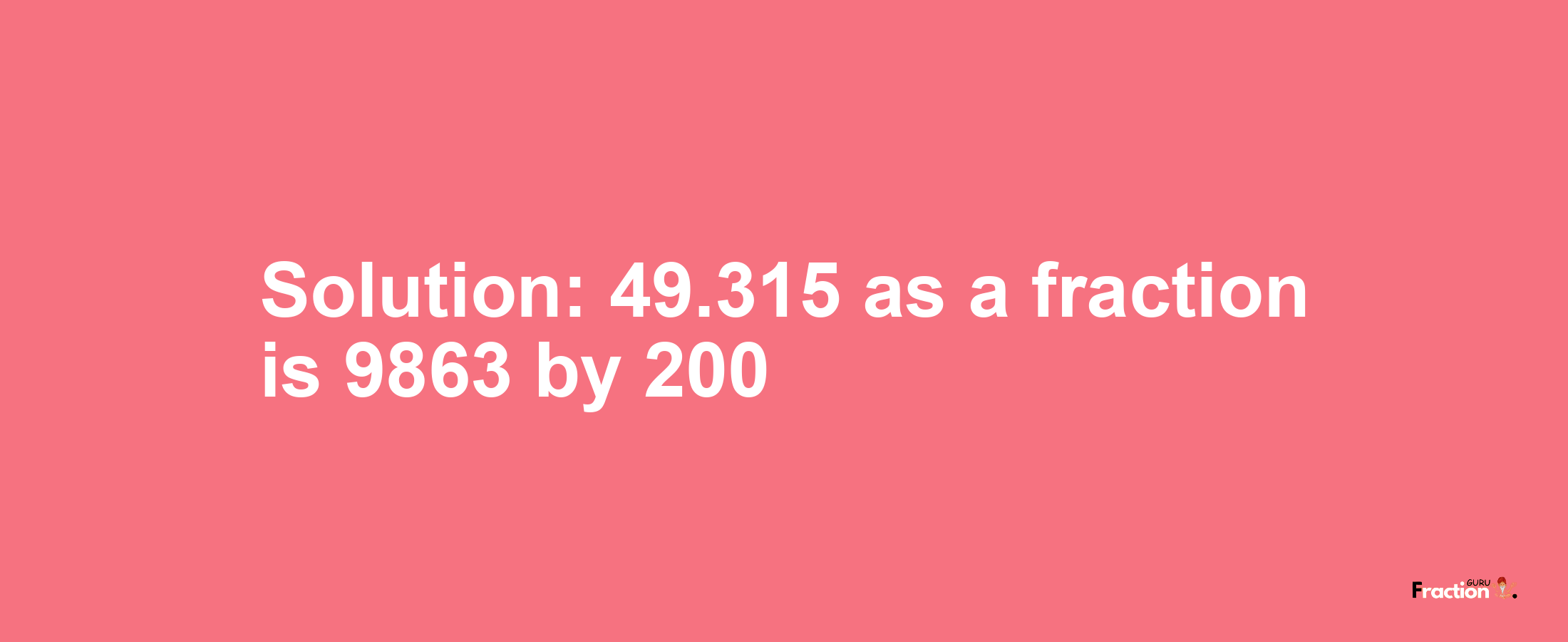 Solution:49.315 as a fraction is 9863/200